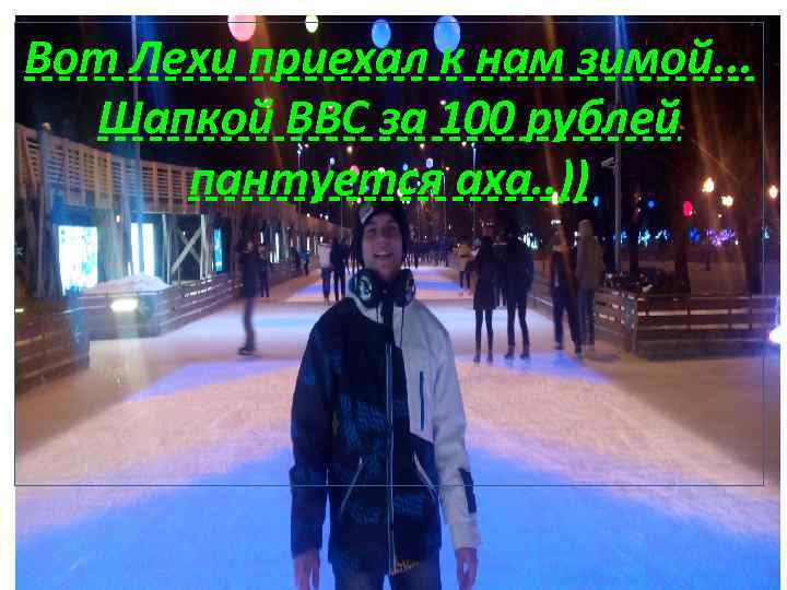 Вот Лехи приехал к нам зимой. . . Шапкой ВВС за 100 рублей пантуется