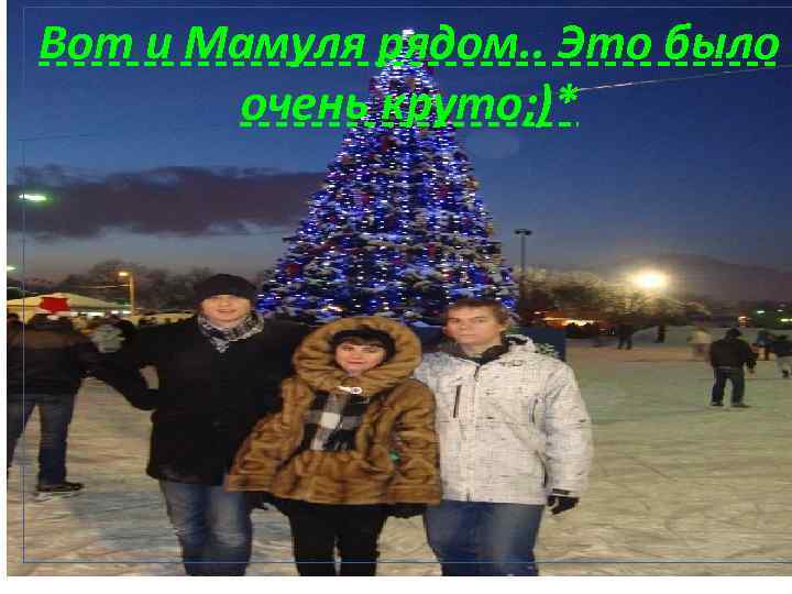 Вот и Мамуля рядом. . Это было очень круто; )* 