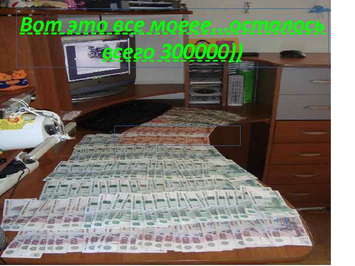 Вот это все моеее. . . осталось всего 300000)) 