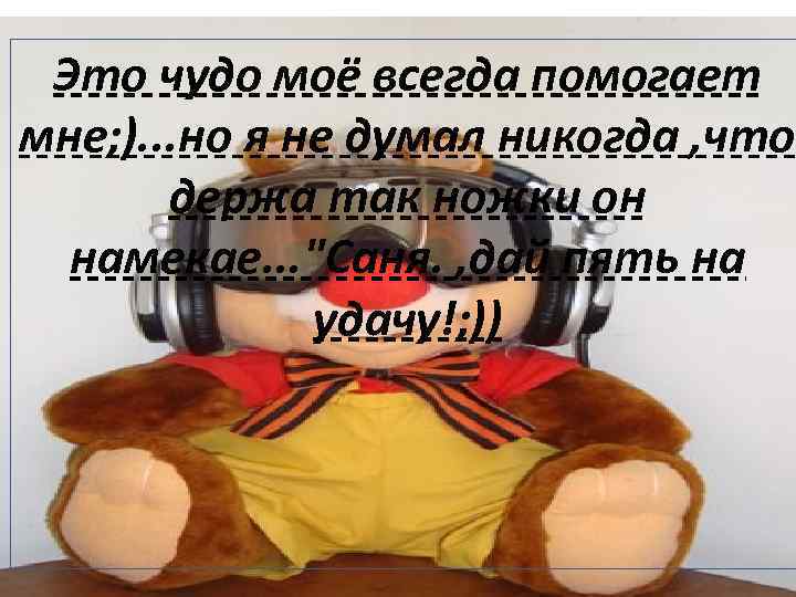 Это чудо моё всегда помогает мне; ). . . но я не думал никогда