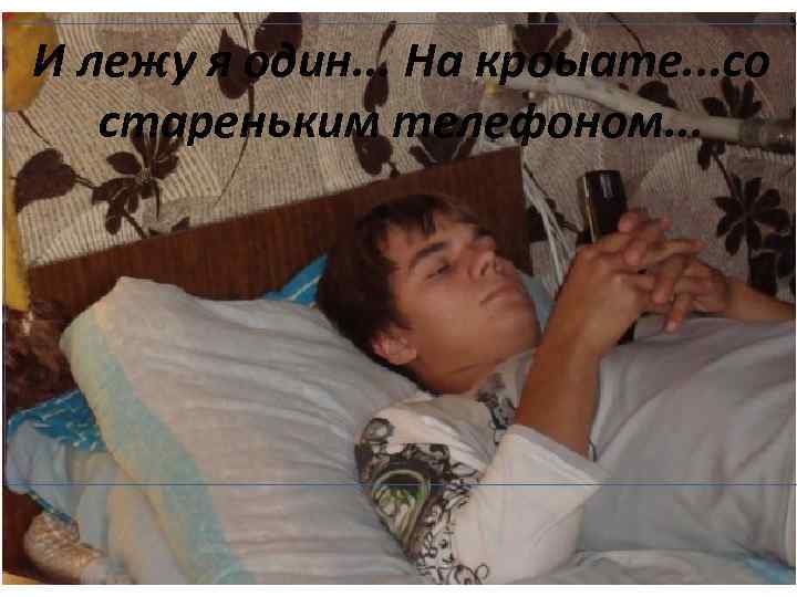 И лежу я один. . . На кроыате. . . со стареньким телефоном. .