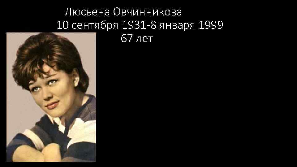  Люсьена Овчинникова 10 сентября 1931 -8 января 1999 67 лет 