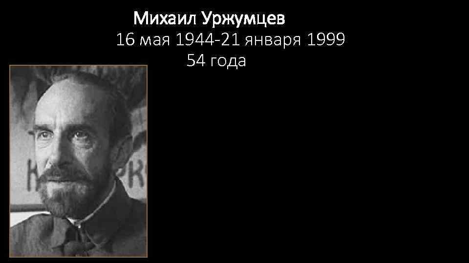  Михаил Уржумцев 16 мая 1944 -21 января 1999 54 года 