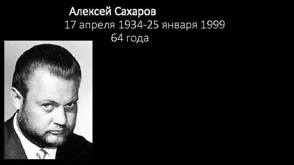  Алексей Сахаров 17 апреля 1934 -25 января 1999 64 года 