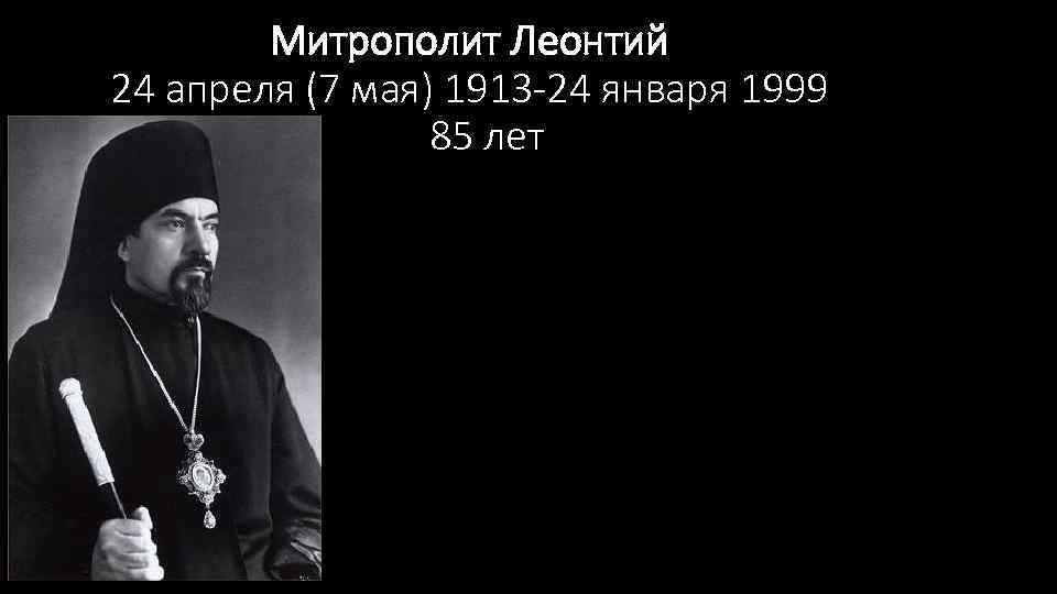  Митрополит Леонтий 24 апреля (7 мая) 1913 -24 января 1999 85 лет 