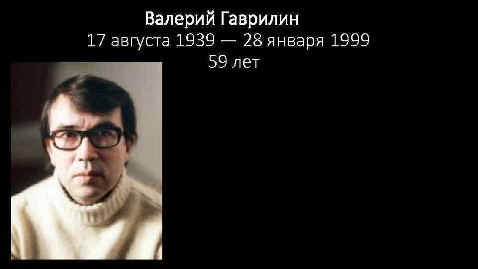  Валерий Гаврилин 17 августа 1939 — 28 января 1999 59 лет 