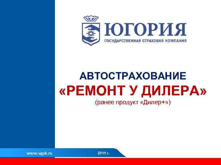 АВТОСТРАХОВАНИЕ «РЕМОНТ У ДИЛЕРА» (ранее продукт «Дилер+» ) www. ugsk. ru 2015 г. 