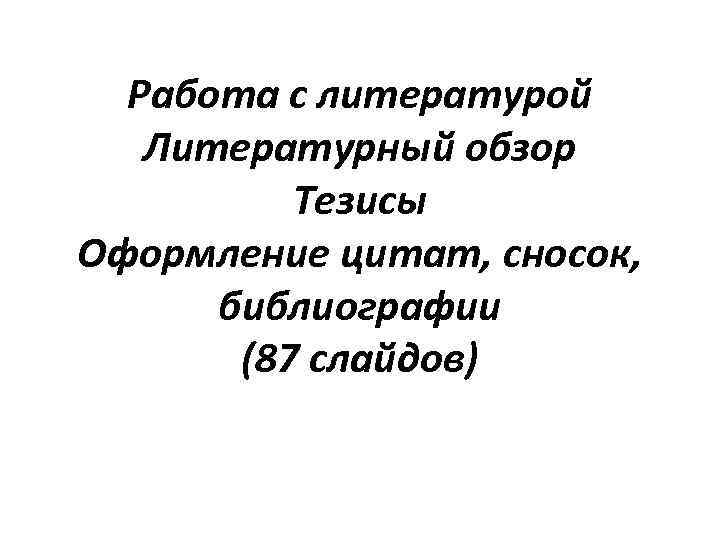 Работа с литературой Литературный обзор Тезисы Оформление цитат, сносок, библиографии (87 слайдов) 