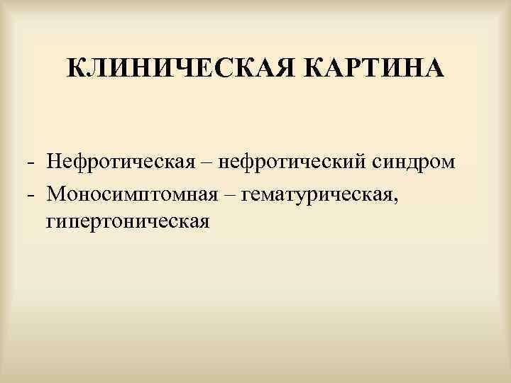 КЛИНИЧЕСКАЯ КАРТИНА - Нефротическая – нефротический синдром - Моносимптомная – гематурическая, гипертоническая 