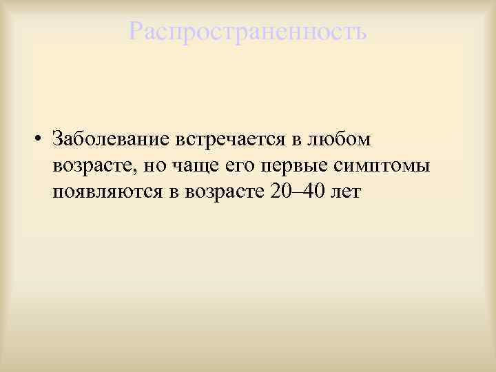Распространенность • Заболевание встречается в любом возрасте, но чаще его первые симптомы появляются в