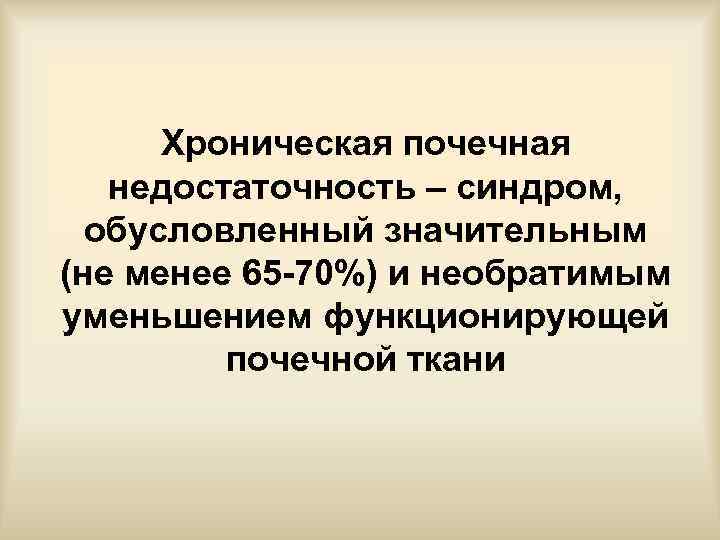 Хроническая почечная недостаточность – синдром, обусловленный значительным (не менее 65 -70%) и необратимым уменьшением