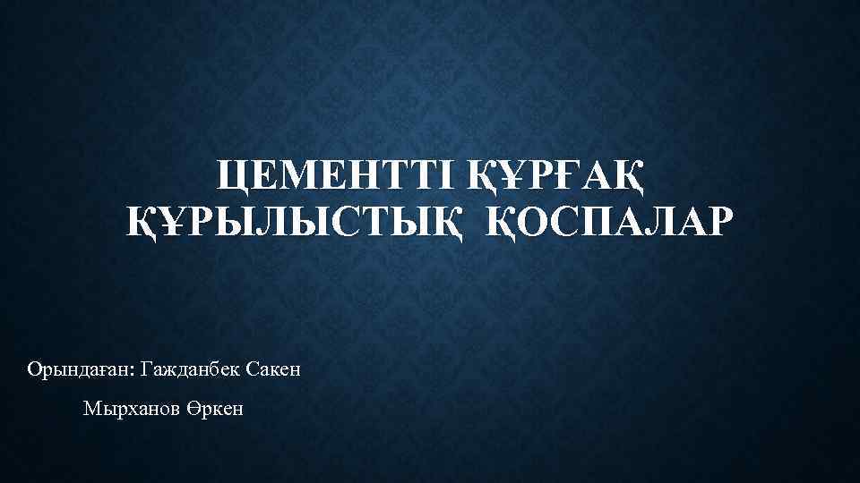 ЦЕМЕНТТІ ҚҰРҒАҚ ҚҰРЫЛЫСТЫҚ ҚОСПАЛАР Орындаған: Гажданбек Сакен Мырханов Өркен 