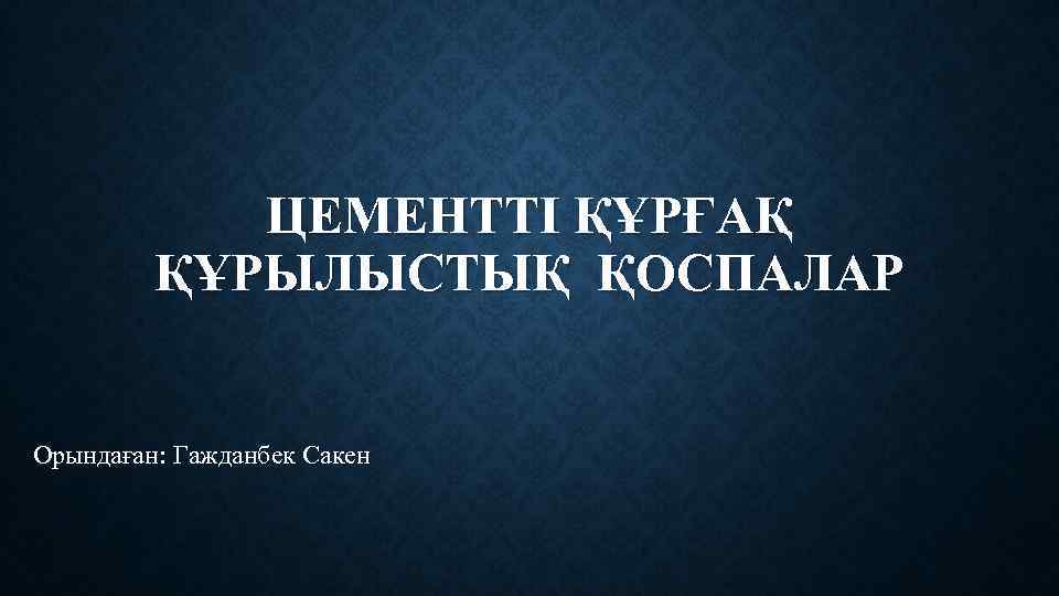 ЦЕМЕНТТІ ҚҰРҒАҚ ҚҰРЫЛЫСТЫҚ ҚОСПАЛАР Орындаған: Гажданбек Сакен 