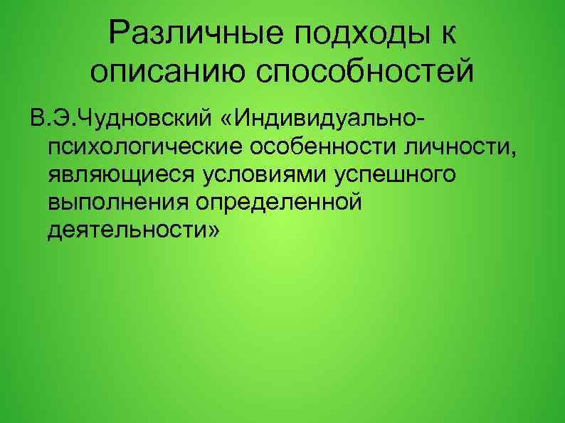 Различные подходы к описанию способностей В. Э. Чудновский «Индивидуальнопсихологические особенности личности, являющиеся условиями успешного