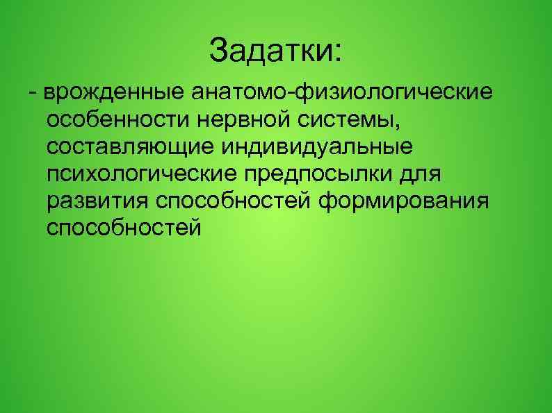 Задатки: - врожденные анатомо-физиологические особенности нервной системы, составляющие индивидуальные психологические предпосылки для развития способностей