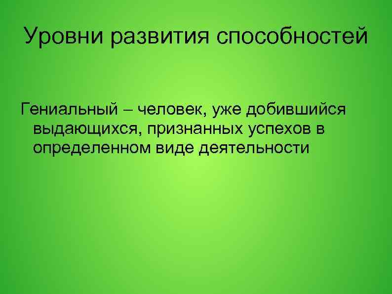 Уровни развития способностей Гениальный – человек, уже добившийся выдающихся, признанных успехов в определенном виде