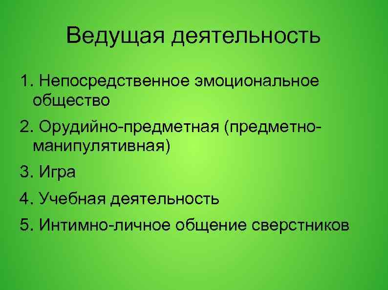 Ведущая деятельность 1. Непосредственное эмоциональное общество 2. Орудийно-предметная (предметноманипулятивная) 3. Игра 4. Учебная деятельность
