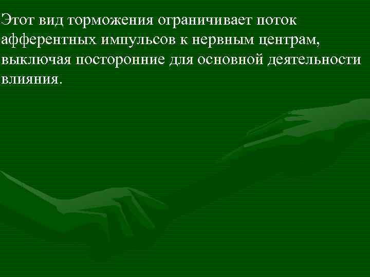 Этот вид торможения ограничивает поток афферентных импульсов к нервным центрам, выключая посторонние для основной