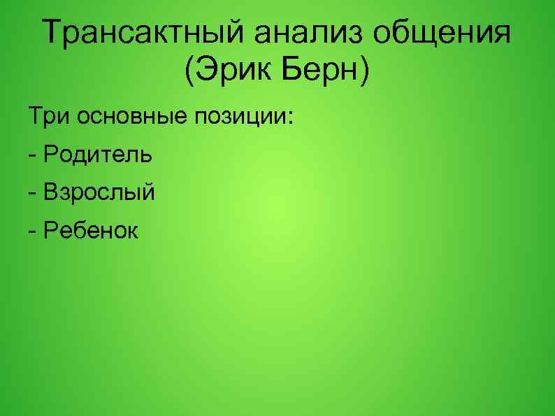 Трансактный анализ общения (Эрик Берн) Три основные позиции: - Родитель - Взрослый - Ребенок