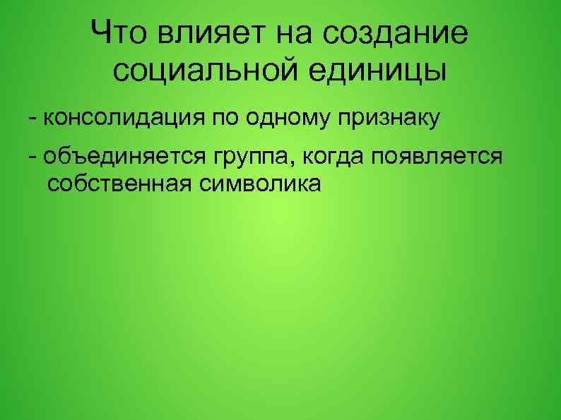 Что влияет на создание социальной единицы - консолидация по одному признаку - объединяется группа,