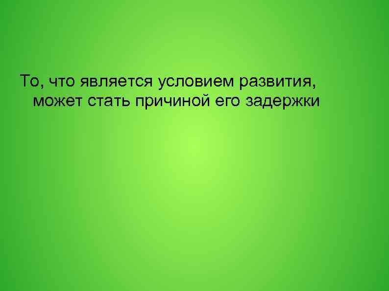 То, что является условием развития, может стать причиной его задержки 