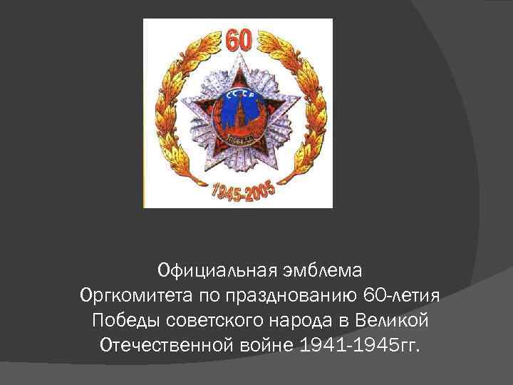 Официальная эмблема Оргкомитета по празднованию 60 -летия Победы советского народа в Великой Отечественной войне