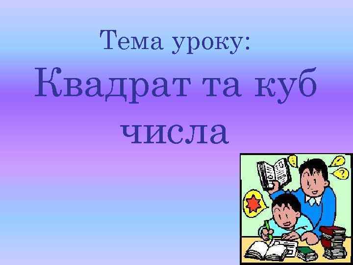 Тема уроку: Квадрат та куб числа 
