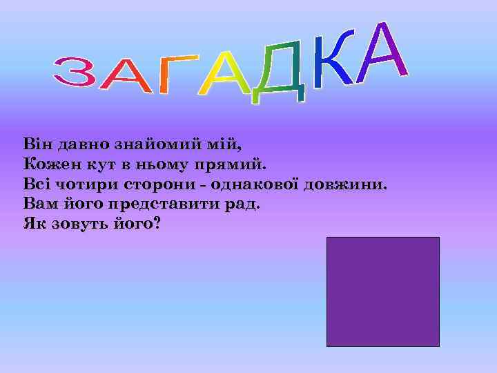 Він давно знайомий мій, Кожен кут в ньому прямий. Всі чотири сторони - однакової