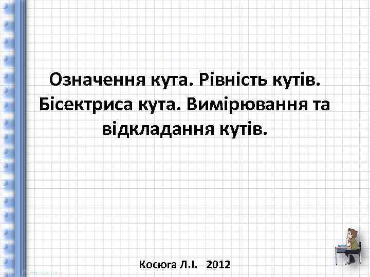 Означення кута. Рівність кутів. Бісектриса кута. Вимірювання та відкладання кутів. Косюга Л. І. 2012