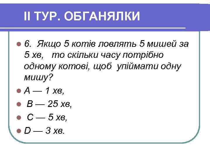 II ТУР. ОБГАНЯЛКИ l 6. Якщо 5 котів ловлять 5 мишей за 5 хв,
