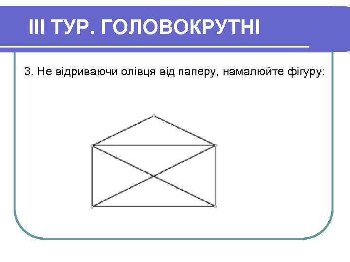 III ТУР. ГОЛОВОКРУТНІ 3. Не відриваючи олівця від паперу, намалюйте фігуру: 