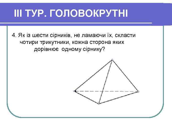 III ТУР. ГОЛОВОКРУТНІ 4. Як із шести сірників, не ламаючи їх, скласти чотири трикутники,