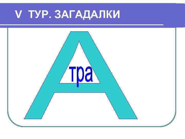 V ТУР. ЗАГАДАЛКИ 
