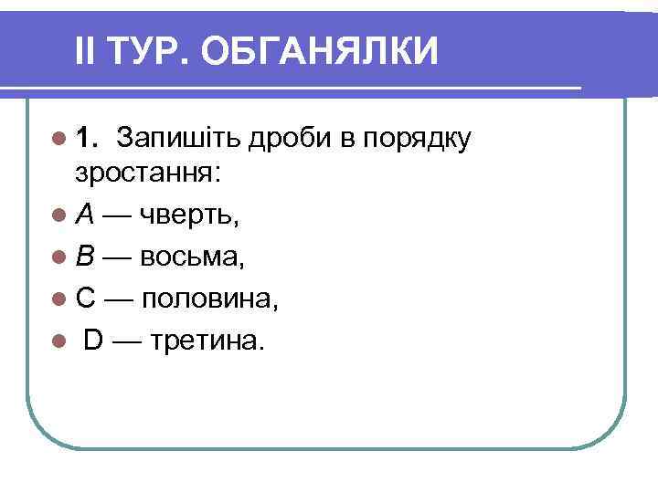 II ТУР. ОБГАНЯЛКИ l 1. Запишіть дроби в порядку зростання: l А — чверть,