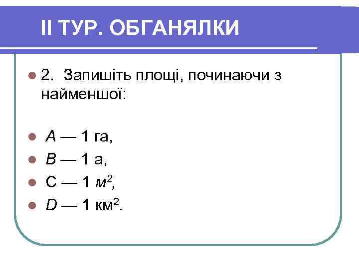 II ТУР. ОБГАНЯЛКИ l 2. Запишіть площі, починаючи з найменшої: А — 1 га,