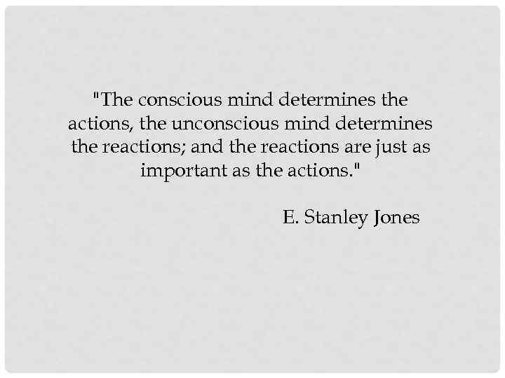 "The conscious mind determines the actions, the unconscious mind determines the reactions; and the