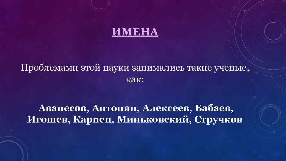 ИМЕНА Проблемами этой науки занимались такие ученые, как: Аванесов, Антонян, Алексеев, Бабаев, Игошев, Карпец,