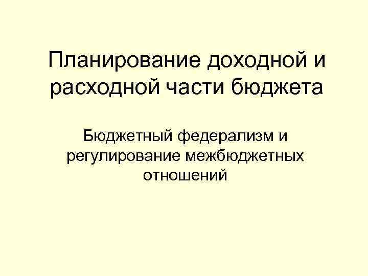 Планирование доходной и расходной части бюджета Бюджетный федерализм и регулирование межбюджетных отношений 