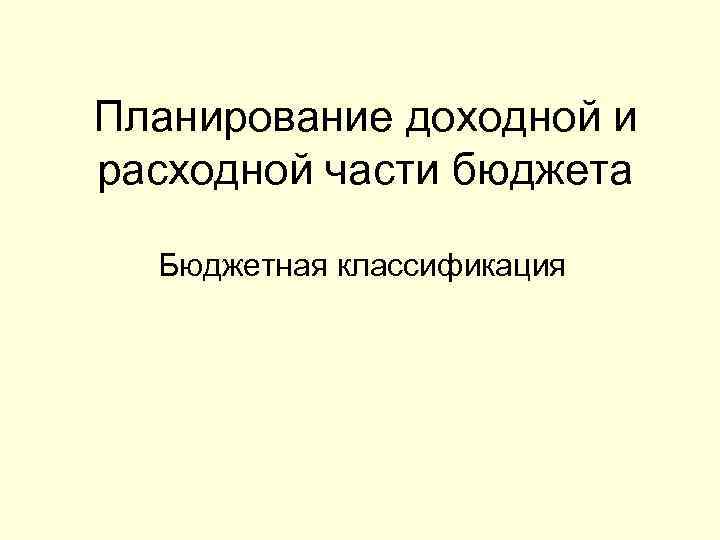 Планирование доходной и расходной части бюджета Бюджетная классификация 