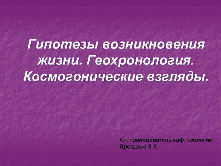 Гипотезы возникновения жизни. Геохронология. Космогонические взгляды. Ст. преподаватель каф. зоологии Дроздова Л. С. 