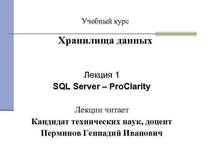 Учебный курс Хранилища данных Лекция 1 SQL Server – Pro. Clarity Лекции читает Кандидат