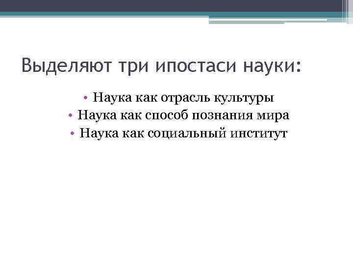 Выделяют три ипостаси науки: • Наука как отрасль культуры • Наука как способ познания