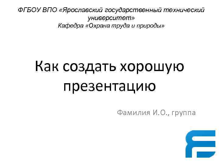 ФГБОУ ВПО «Ярославский государственный технический университет» Кафедра «Охрана труда и природы» Как создать хорошую