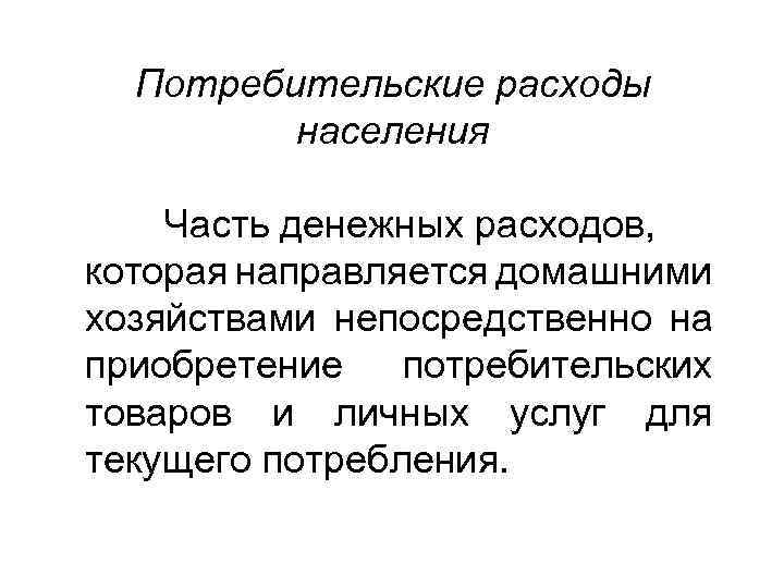 Потребительские расходы населения Часть денежных расходов, которая направляется домашними хозяйствами непосредственно на приобретение потребительских