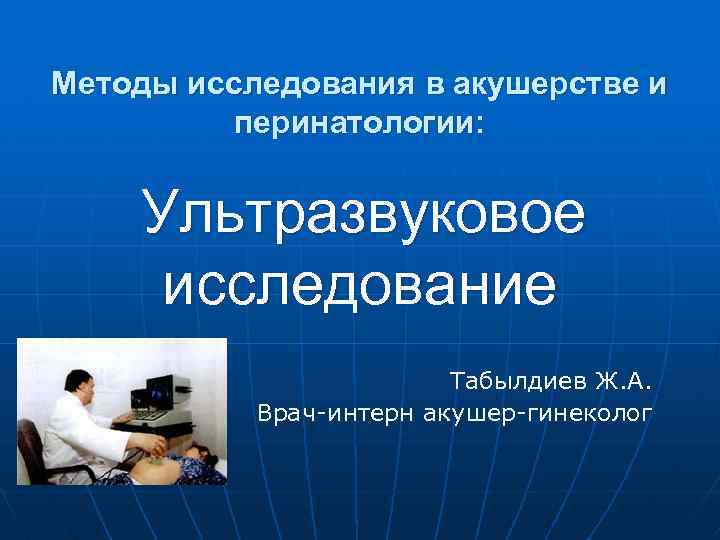 Методы исследования в акушерстве и перинатологии: Ультразвуковое исследование Табылдиев Ж. А. Врач-интерн акушер-гинеколог 