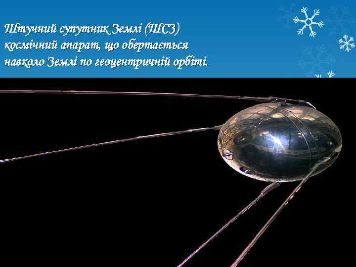 Штучний супутник Землі (ШСЗ) космічний апарат, що обертається навколо Землі по геоцентричній орбіті. 