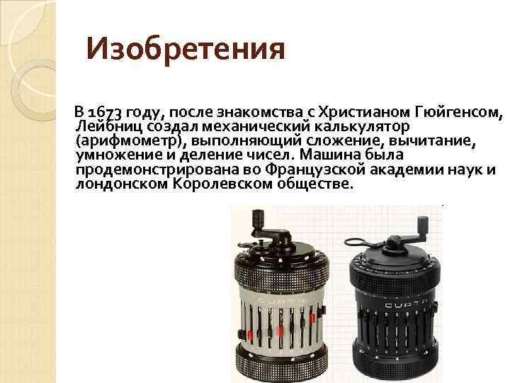 Изобретения В 1673 году, после знакомства с Христианом Гюйгенсом, Лейбниц создал механический калькулятор (арифмометр),