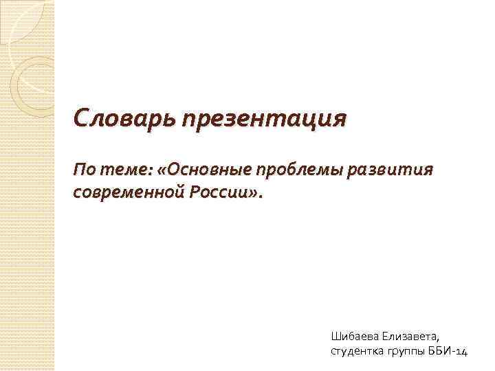 Словарь презентация По теме: «Основные проблемы развития современной России» . Шибаева Елизавета, студентка группы