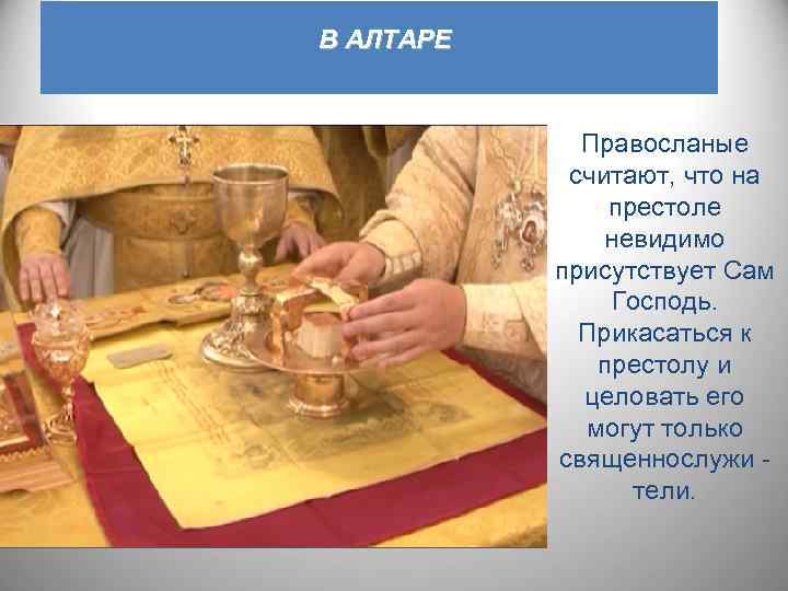 В АЛТАРЕ Правосланые считают, что на престоле невидимо присутствует Сам Господь. Прикасаться к престолу