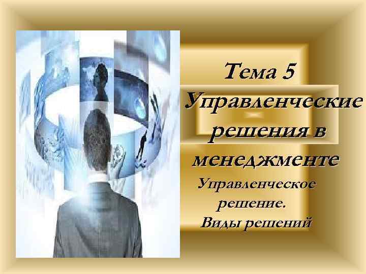 Тема 5 Управленческие решения в менеджменте Управленческое решение. Виды решений 